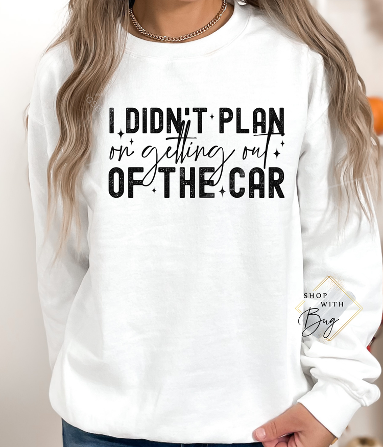 I Didn't Plan on getting out of the car Hoodie or CrewNeck