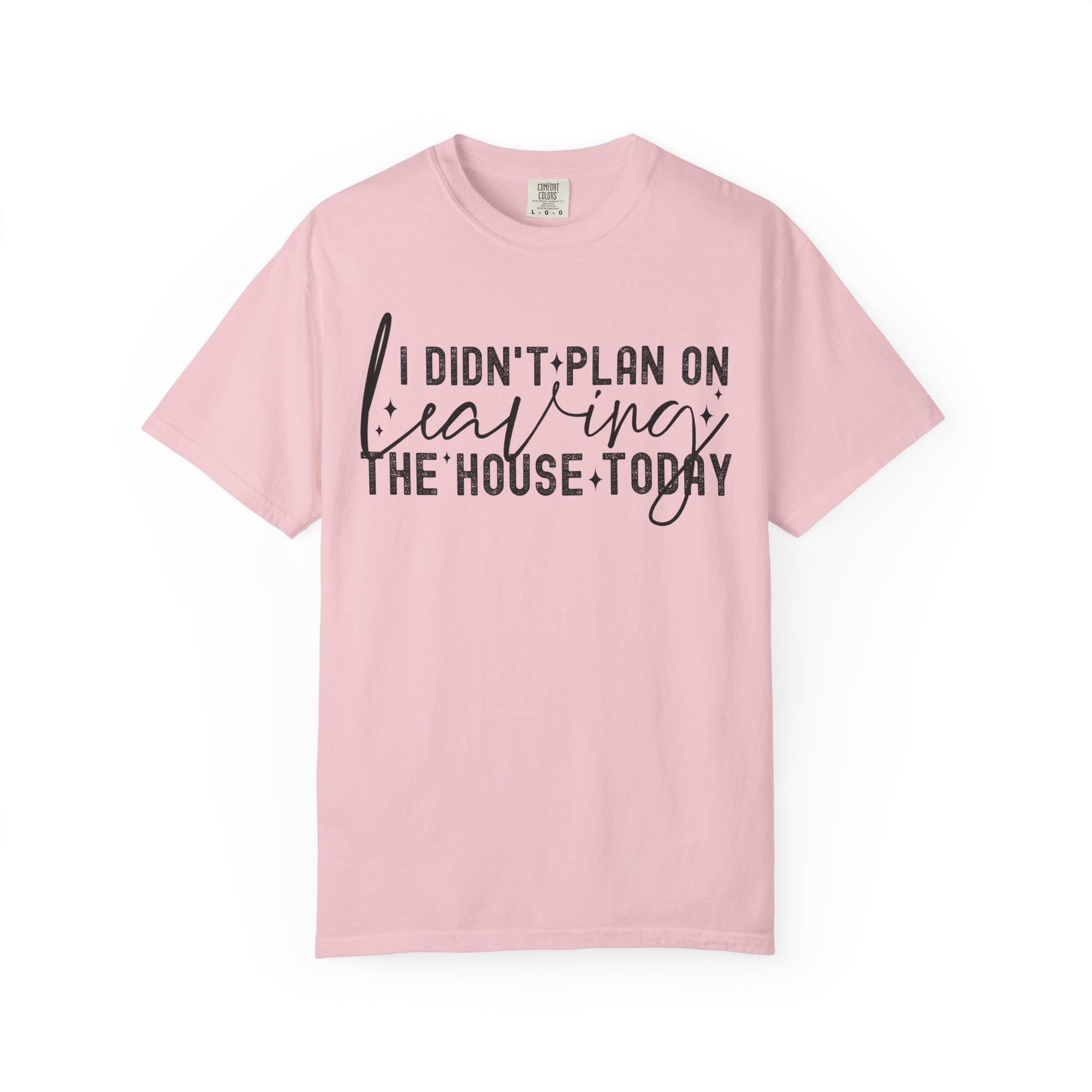 I Didnt Plan on Leaving the House Today Comfort Colors Shirt