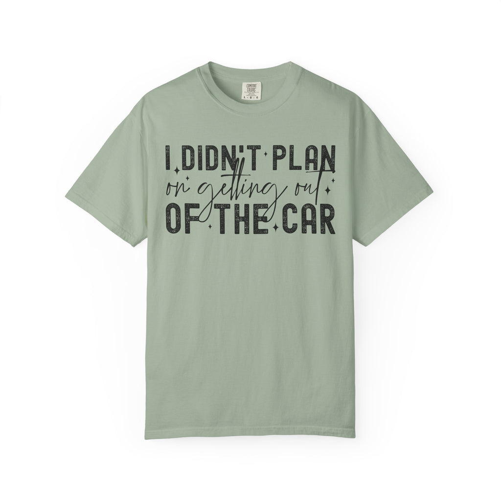 I Didnt plan on getting out of car Comfort Colors Shirt