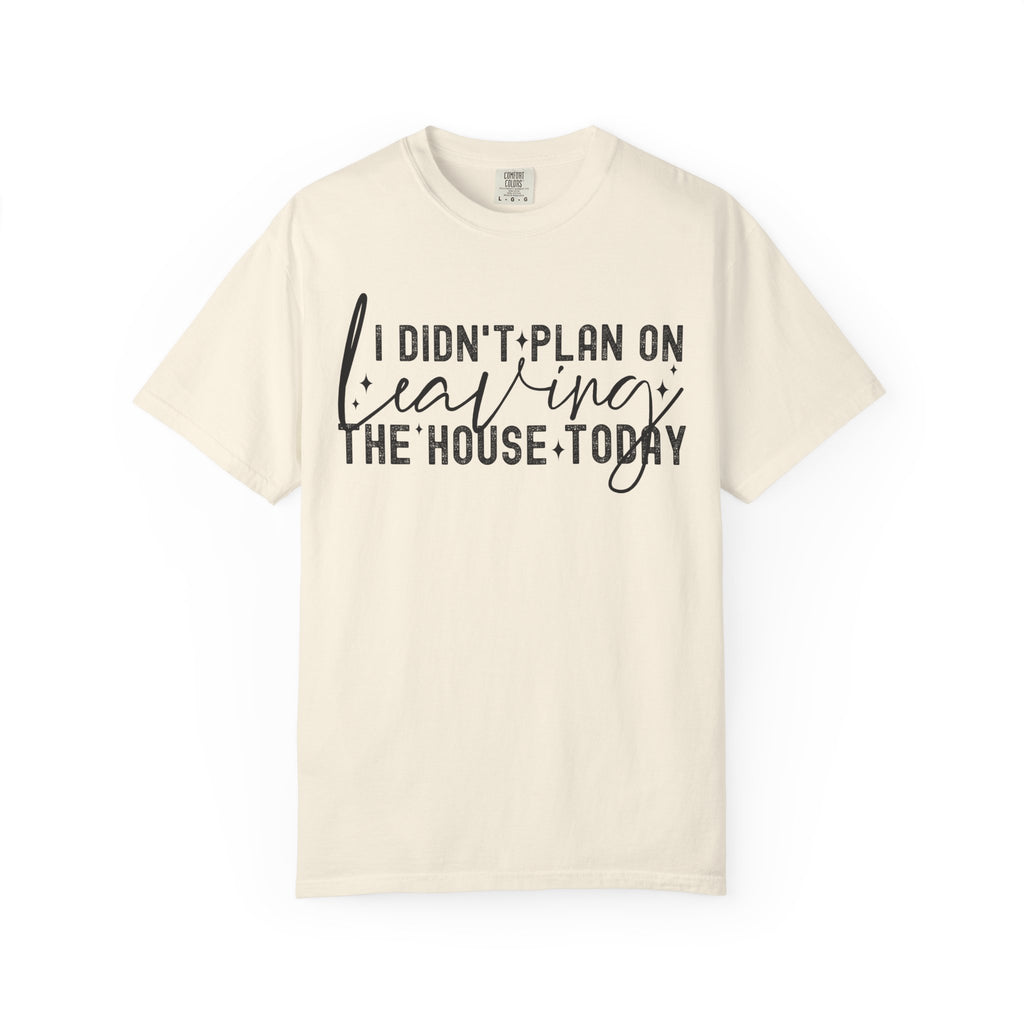 I Didnt Plan on Leaving the House Today Comfort Colors Shirt