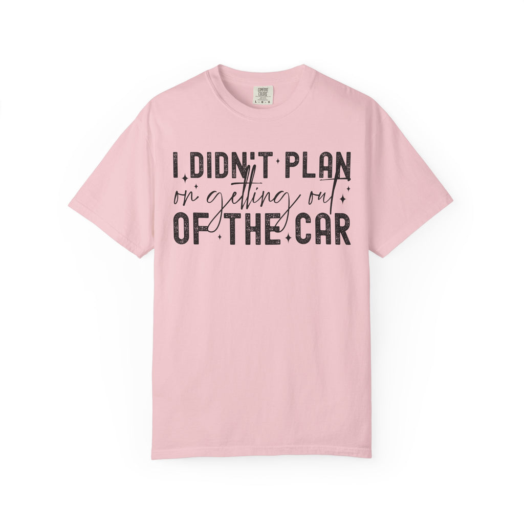 I Didnt plan on getting out of car Comfort Colors Shirt