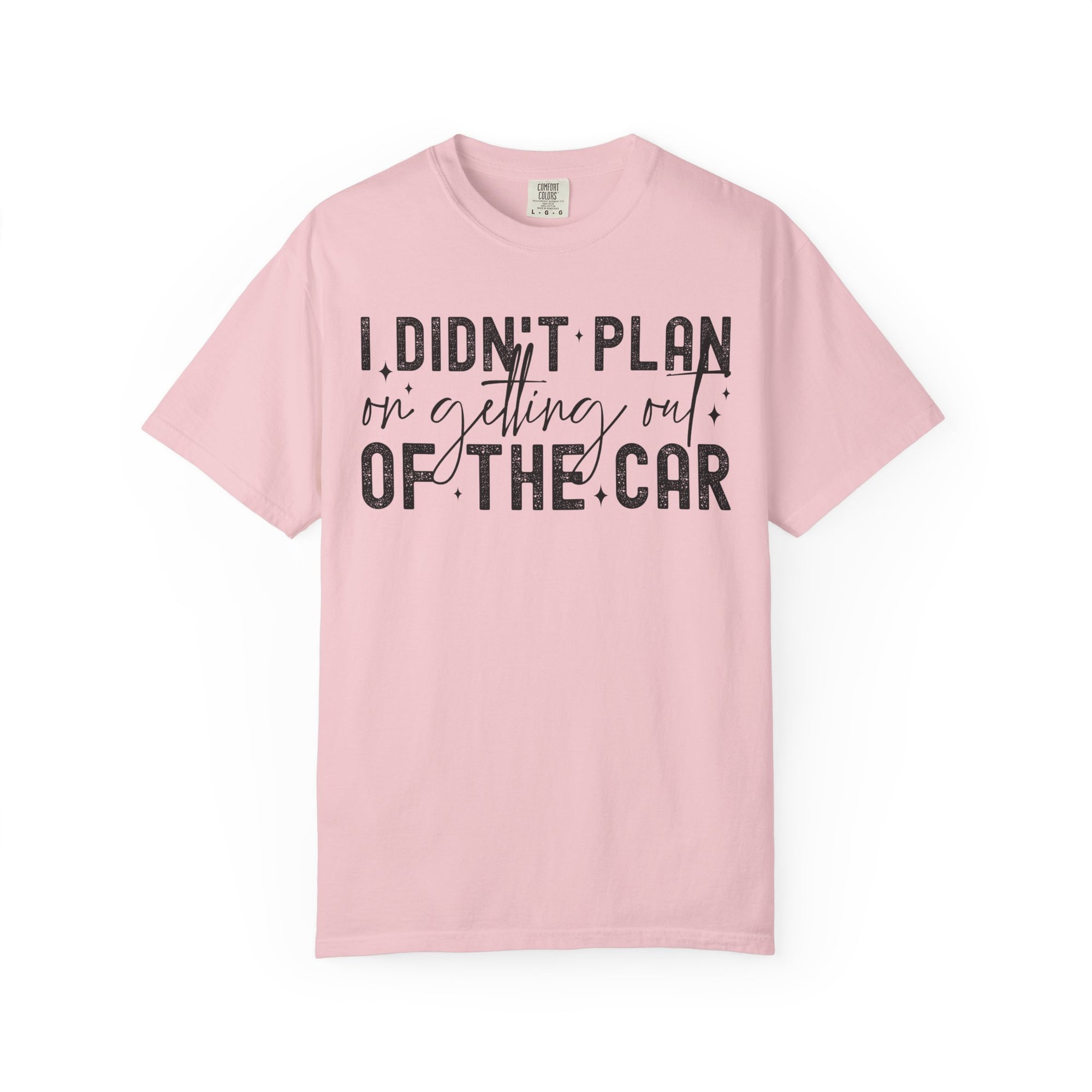 I Didnt plan on getting out of car Comfort Colors Shirt