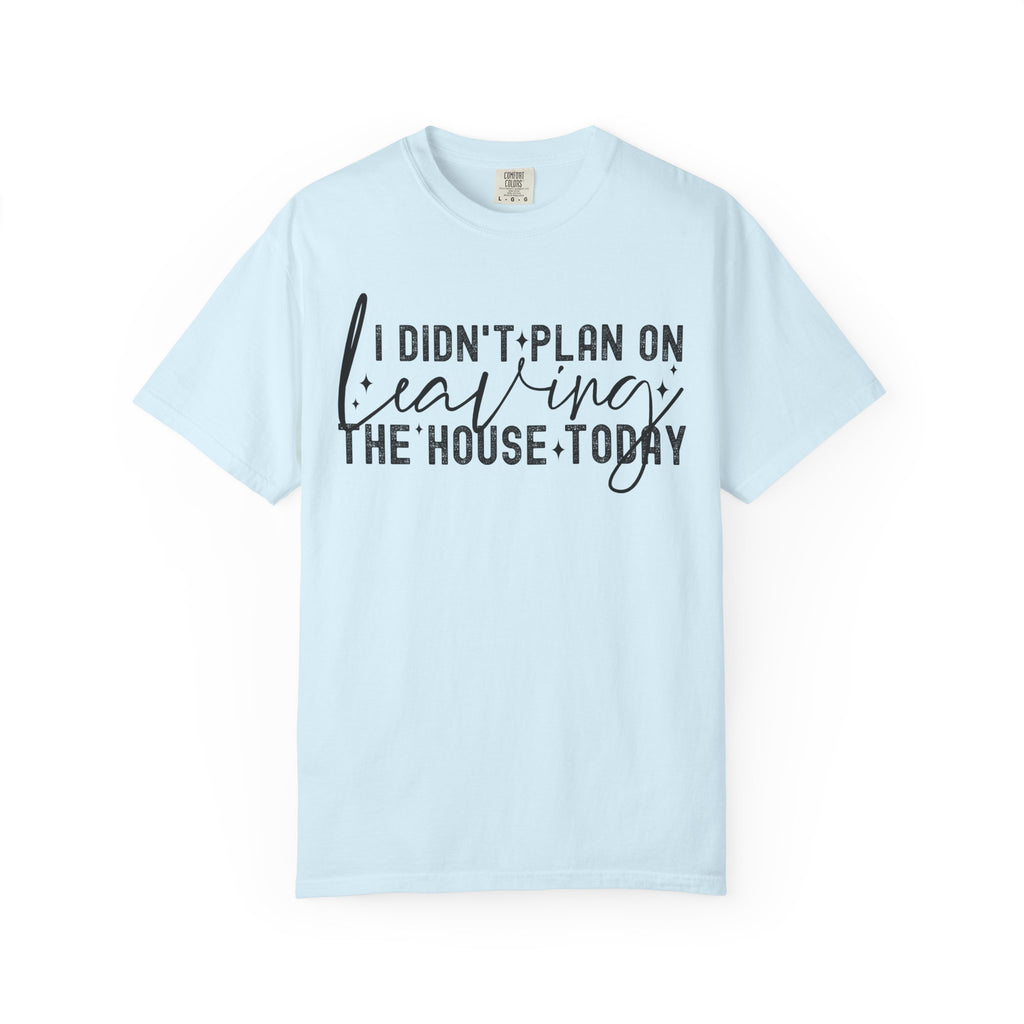 I Didnt Plan on Leaving the House Today Comfort Colors Shirt