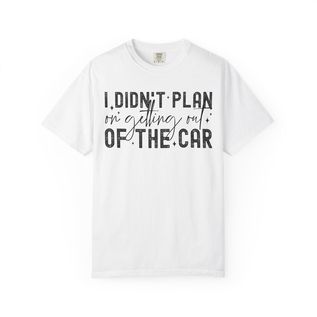 I Didnt plan on getting out of car Comfort Colors Shirt