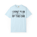 I Didnt plan on getting out of car Comfort Colors Shirt