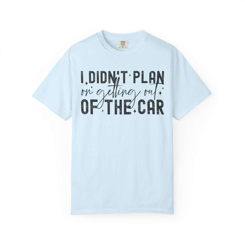 I Didnt plan on getting out of car Comfort Colors Shirt