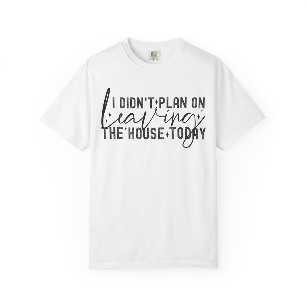 I Didnt Plan on Leaving the House Today Comfort Colors Shirt
