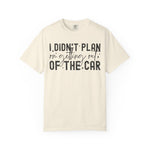 I Didnt plan on getting out of car Comfort Colors Shirt