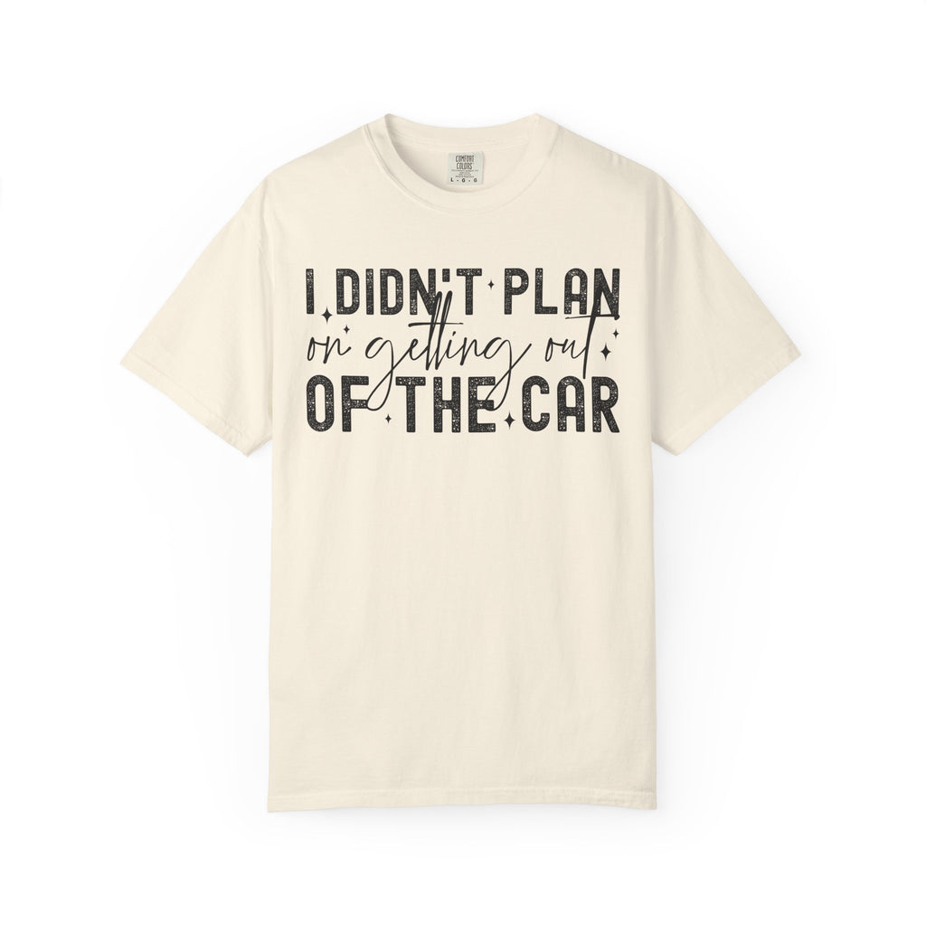 I Didnt plan on getting out of car Comfort Colors Shirt