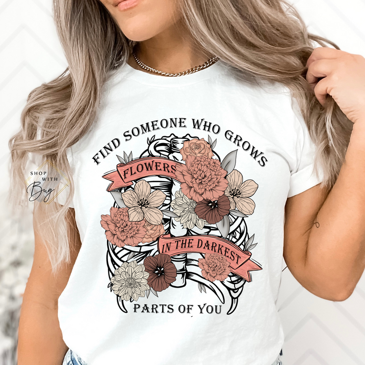 Find Someone Who Grows Flowers In the Darkest Part Of you Shirt